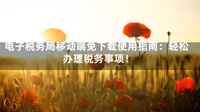 电子税务局移动端免下载使用指南：轻松办理税务事项！