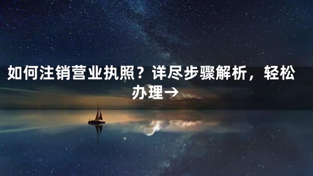 如何注销营业执照？详尽步骤解析，轻松办理→