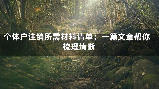 个体户注销所需材料清单：一篇文章帮你梳理清晰
