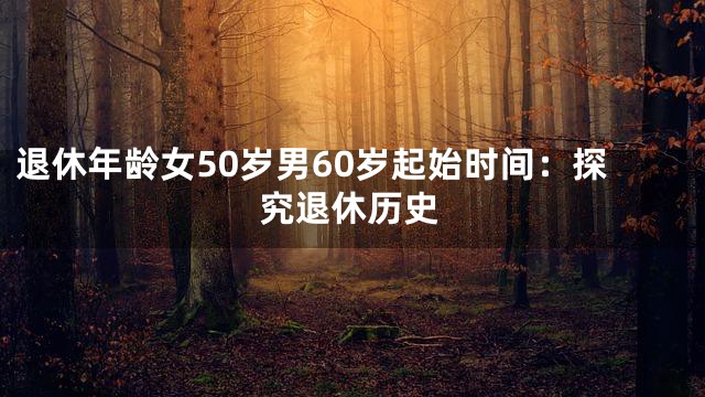 退休年龄女50岁男60岁起始时间：探究退休历史