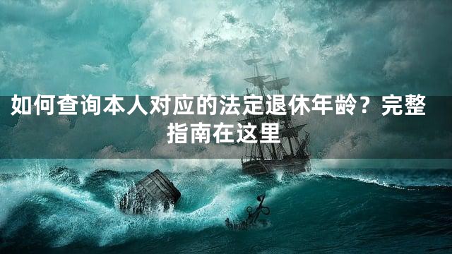 如何查询本人对应的法定退休年龄？完整指南在这里