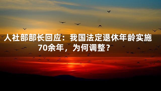 人社部部长回应：我国法定退休年龄实施70余年，为何调整？