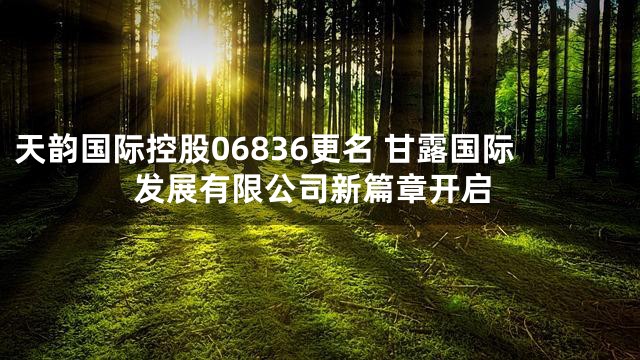 天韵国际控股06836更名 甘露国际发展有限公司新篇章开启