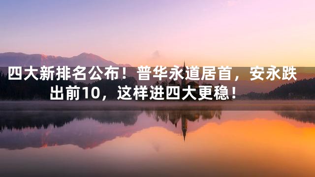 四大新排名公布！普华永道居首，安永跌出前10，这样进四大更稳！