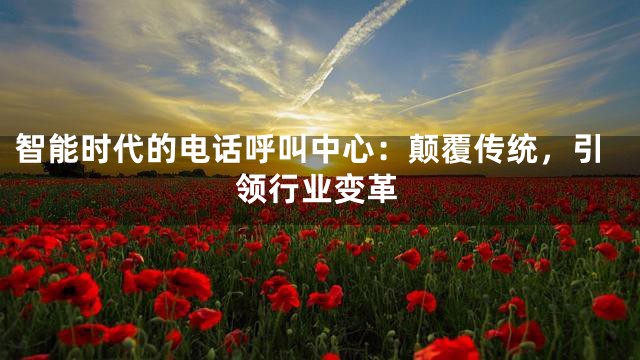 智能时代的电话呼叫中心：颠覆传统，引领行业变革