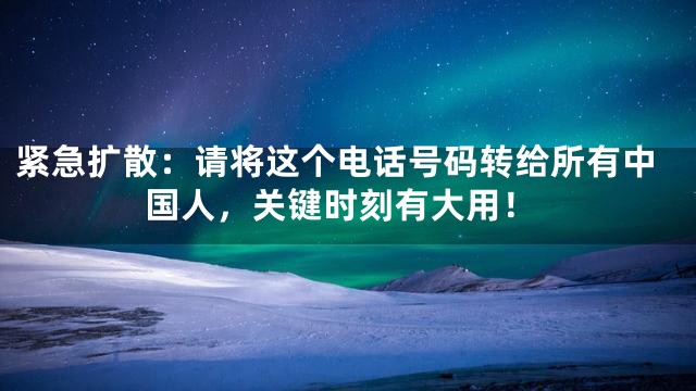 紧急扩散：请将这个电话号码转给所有中国人，关键时刻有大用！