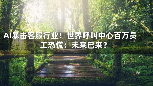 AI暴击客服行业！世界呼叫中心百万员工恐慌：未来已来？