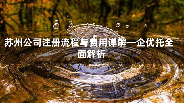 苏州公司注册流程与费用详解—企优托全面解析
