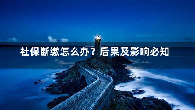 社保断缴怎么办？后果及影响必知