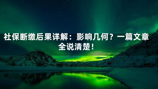 社保断缴后果详解：影响几何？一篇文章全说清楚！