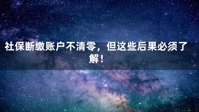 社保断缴账户不清零，但这些后果必须了解！