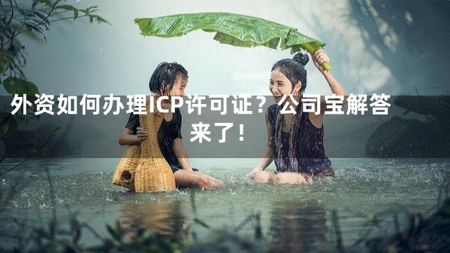 外资如何办理ICP许可证？公司宝解答来了！