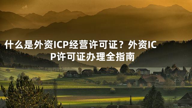 什么是外资ICP经营许可证？外资ICP许可证办理全指南