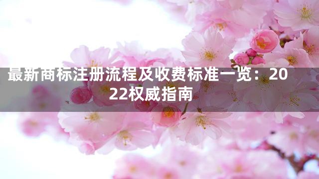 最新商标注册流程及收费标准一览：2022权威指南