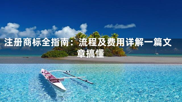 注册商标全指南：流程及费用详解一篇文章搞懂