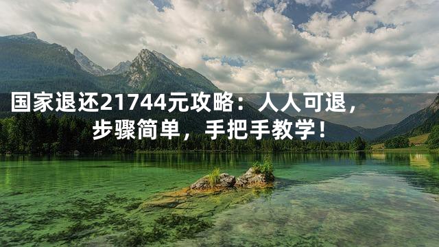 国家退还21744元攻略：人人可退，步骤简单，手把手教学！