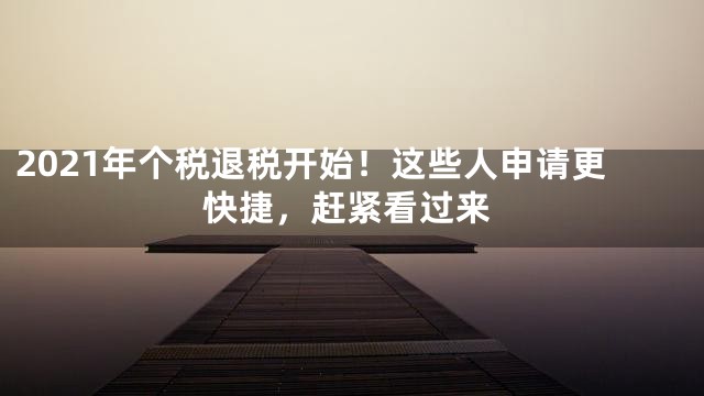 2021年个税退税开始！这些人申请更快捷，赶紧看过来