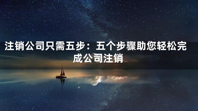 注销公司只需五步：五个步骤助您轻松完成公司注销