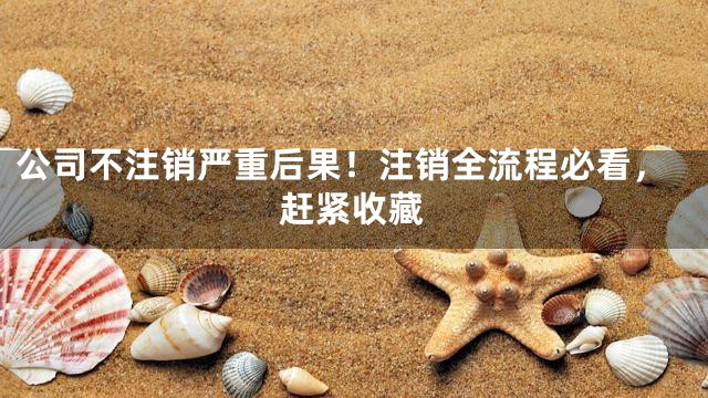 公司不注销严重后果！注销全流程必看，赶紧收藏