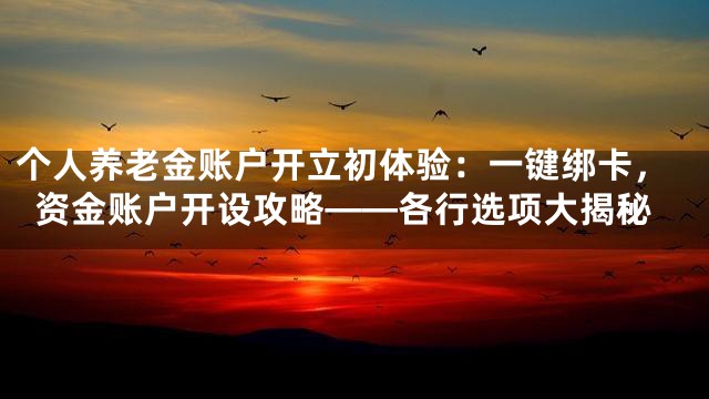 个人养老金账户开立初体验：一键绑卡，资金账户开设攻略——各行选项大揭秘