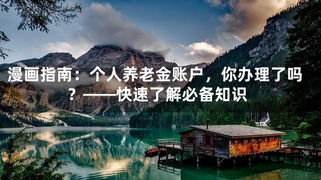 漫画指南：个人养老金账户，你办理了吗？——快速了解必备知识