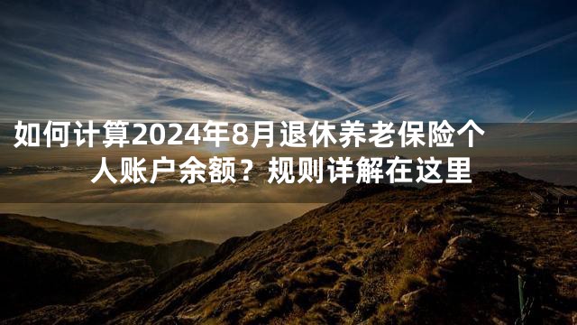 如何计算2024年8月退休养老保险个人账户余额？规则详解在这里