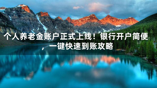 个人养老金账户正式上线！银行开户简便，一键快速到账攻略