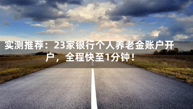 实测推荐：23家银行个人养老金账户开户，全程快至1分钟！