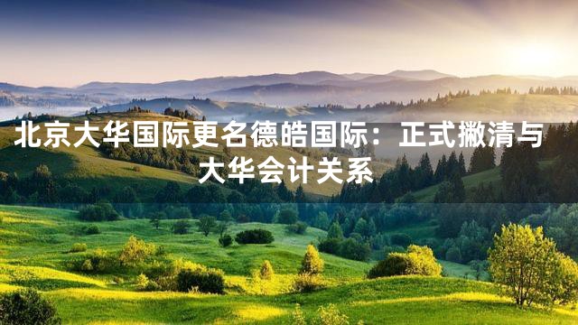 北京大华国际更名德皓国际：正式撇清与大华会计关系