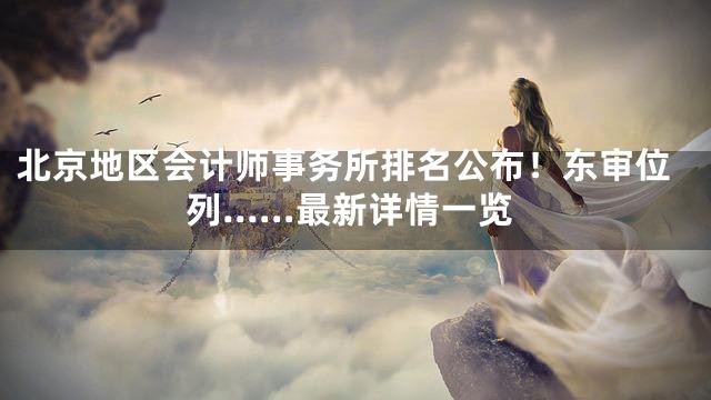 北京地区会计师事务所排名公布！东审位列……最新详情一览