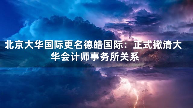 北京大华国际更名德皓国际：正式撇清大华会计师事务所关系