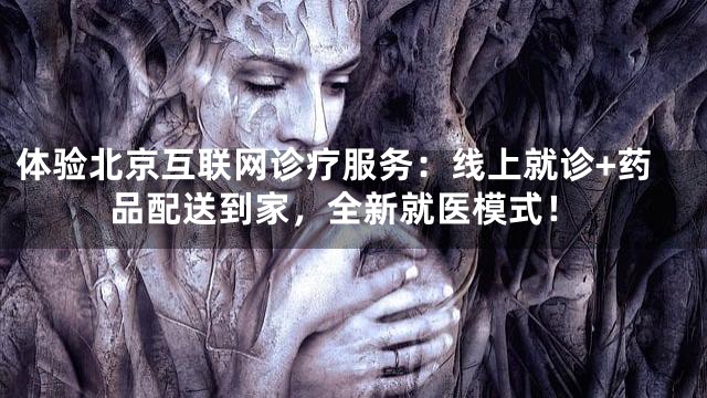 体验北京互联网诊疗服务：线上就诊+药品配送到家，全新就医模式！
