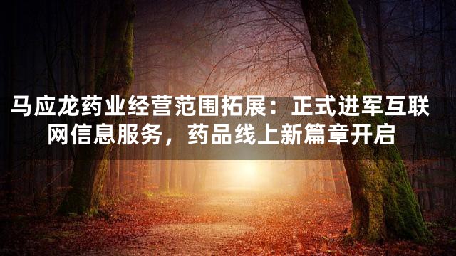 马应龙药业经营范围拓展：正式进军互联网信息服务，药品线上新篇章开启