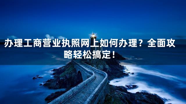办理工商营业执照网上如何办理？全面攻略轻松搞定！