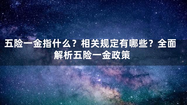 五险一金指什么？相关规定有哪些？全面解析五险一金政策