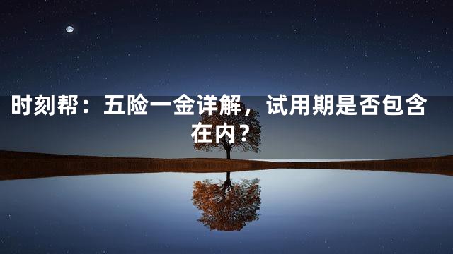 时刻帮：五险一金详解，试用期是否包含在内？