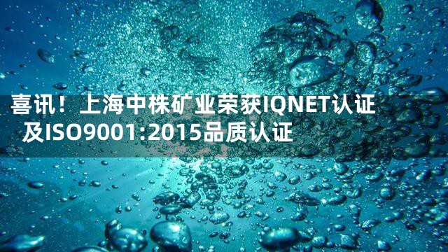 喜讯！上海中株矿业荣获IQNET认证及ISO9001:2015品质认证