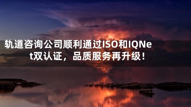轨道咨询公司顺利通过ISO和IQNet双认证，品质服务再升级！