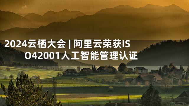 2024云栖大会 | 阿里云荣获ISO42001人工智能管理认证