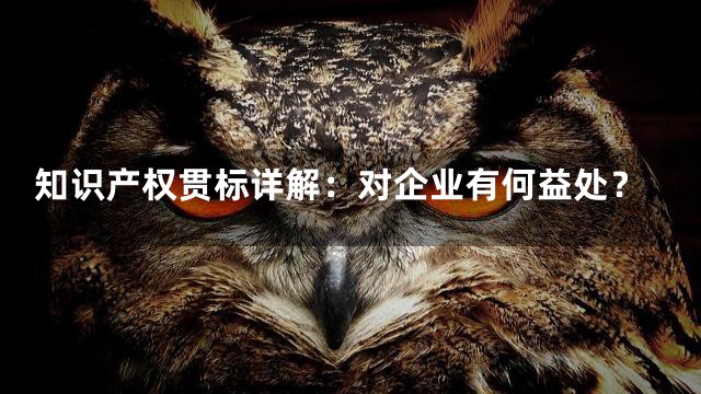 知识产权贯标详解：对企业有何益处？