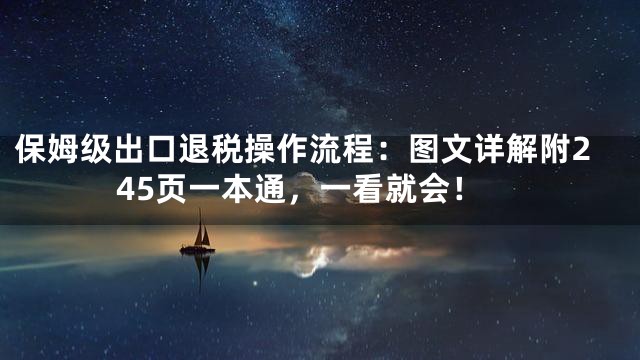 保姆级出口退税操作流程：图文详解附245页一本通，一看就会！