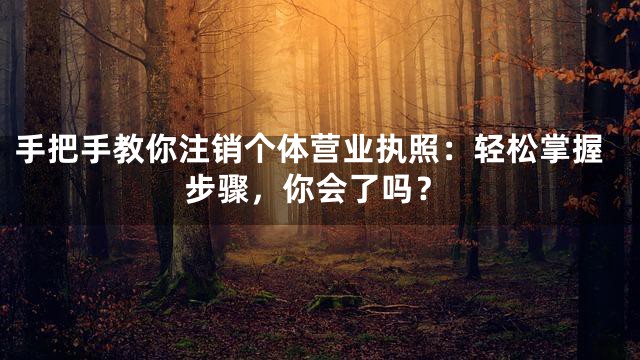手把手教你注销个体营业执照：轻松掌握步骤，你会了吗？