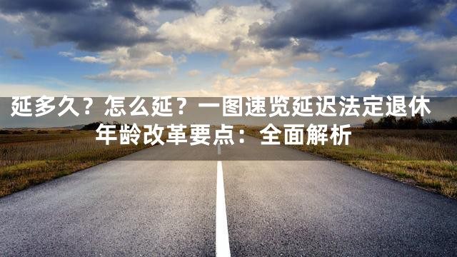 延多久？怎么延？一图速览延迟法定退休年龄改革要点：全面解析
