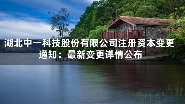 湖北中一科技股份有限公司注册资本变更通知：最新变更详情公布
