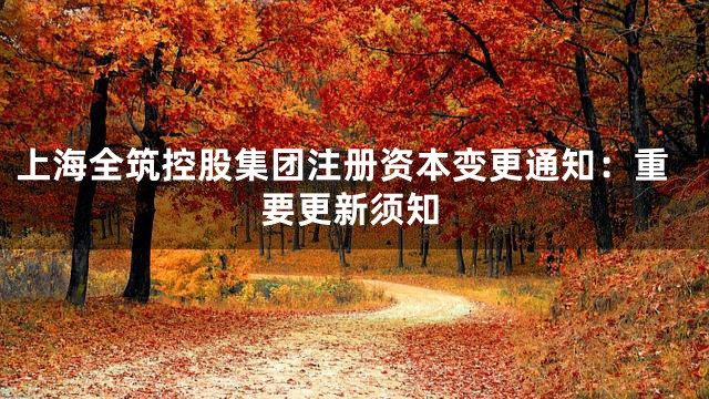 上海全筑控股集团注册资本变更通知：重要更新须知