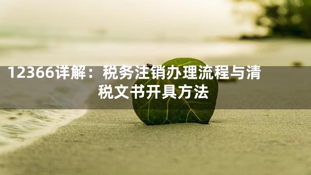12366详解：税务注销办理流程与清税文书开具方法