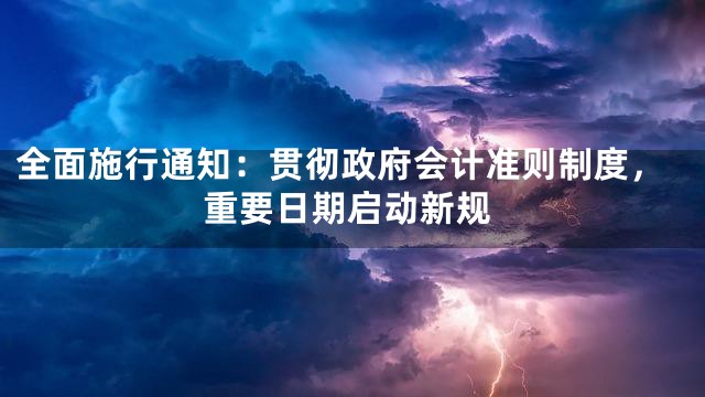 全面施行通知：贯彻政府会计准则制度，重要日期启动新规