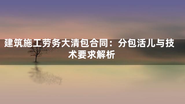 建筑施工劳务大清包合同：分包活儿与技术要求解析