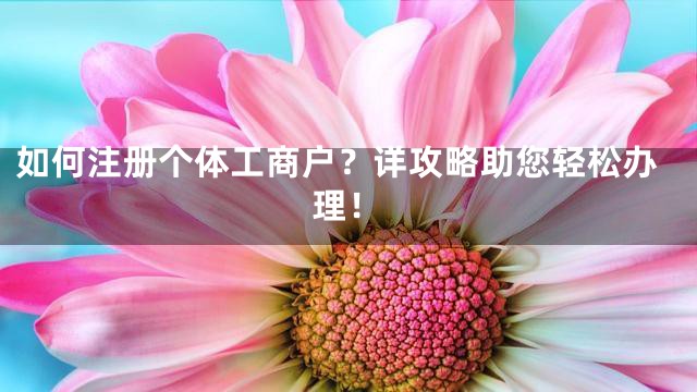 如何注册个体工商户？详攻略助您轻松办理！