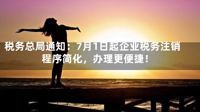 税务总局通知：7月1日起企业税务注销程序简化，办理更便捷！